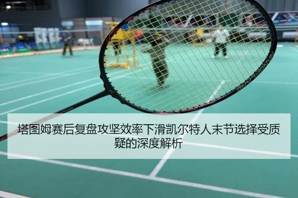 塔图姆赛后复盘攻坚效率下滑凯尔特人末节选择受质疑的深度解析（MILAN）