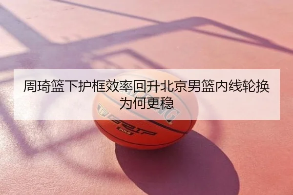 周琦篮下护框效率回升北京男篮内线轮换为何更稳（MILAN）